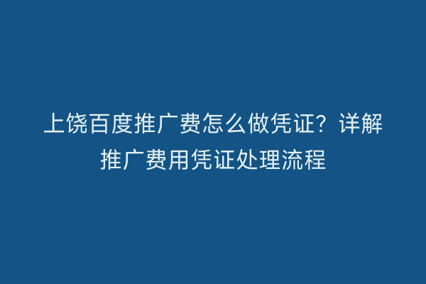 上饶百度推广费怎么做凭证？详解推广费用凭证处理流程