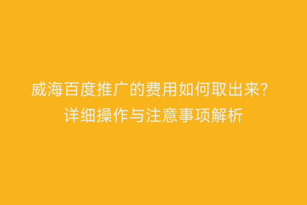 威海百度推广的费用如何取出来?详细操作与注意事项解析