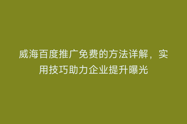 威海百度推广免费的方法详解，实用技巧助力企业提升曝光