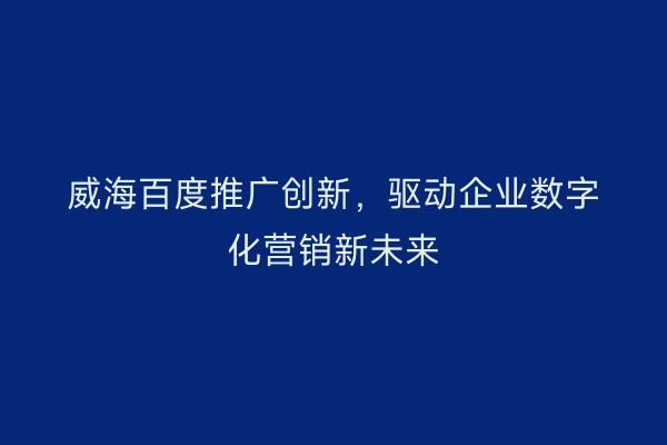 威海百度推广创新，驱动企业数字化营销新未来