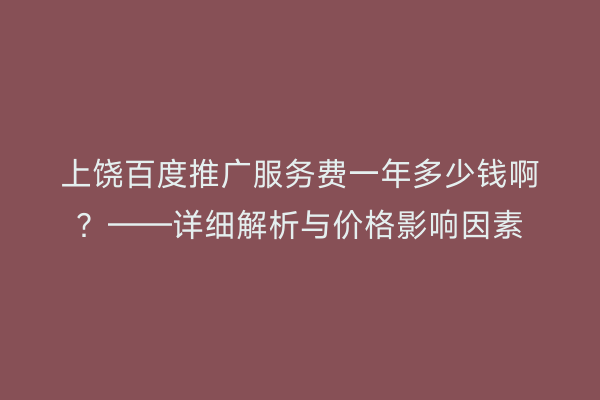 上饶百度推广服务费一年多少钱啊？——详细解析与价格影响因素