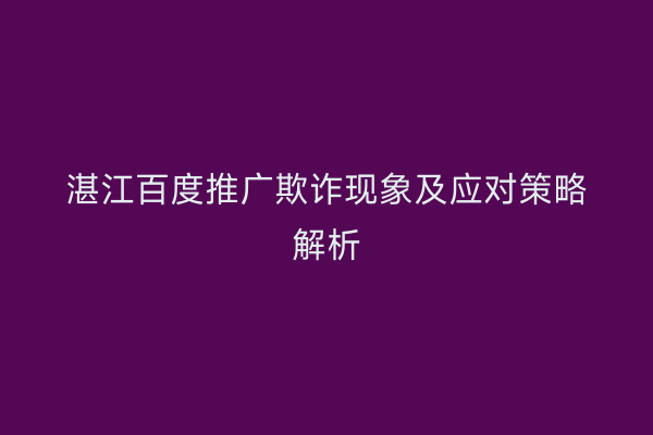 湛江百度推广欺诈现象及应对策略解析