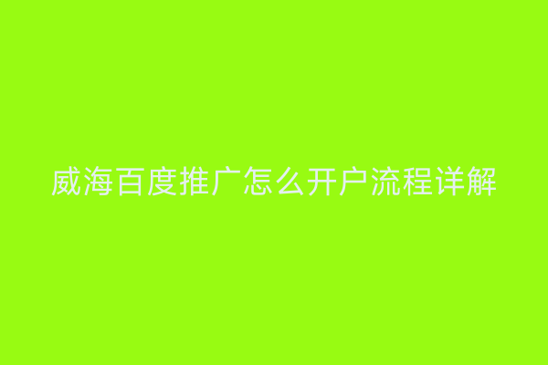 威海百度推广怎么开户流程详解