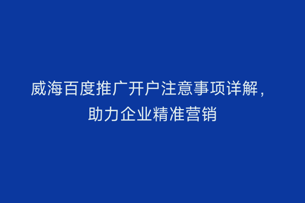 威海百度推广开户注意事项详解,助力企业精准营销