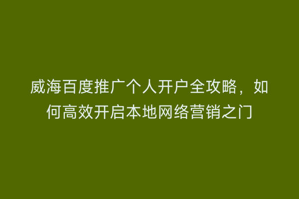 威海百度推广个人开户全攻略，如何高效开启本地网络营销之门