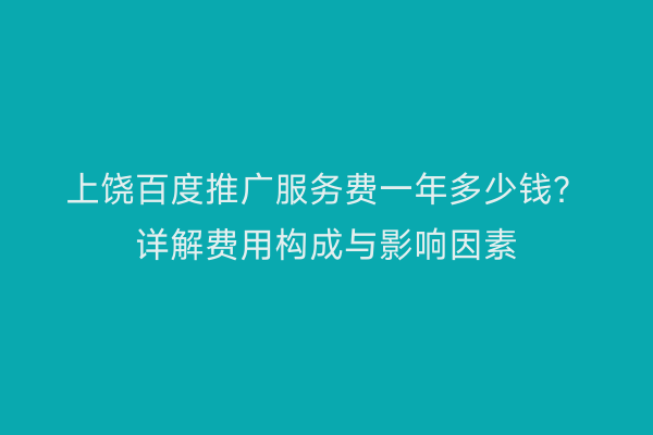 上饶百度推广服务费一年多少钱？详解费用构成与影响因素