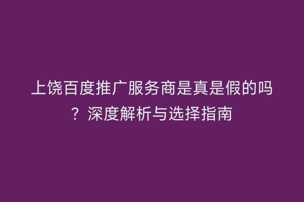 上饶百度推广服务商是真是假的吗？深度解析与选择指南