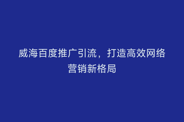 威海百度推广引流,打造高效网络营销新格局