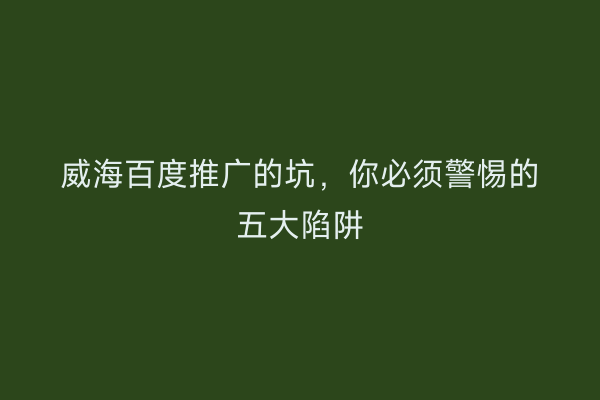 威海百度推广的坑，你必须警惕的五大陷阱
