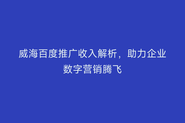 威海百度推广收入解析,助力企业数字营销腾飞