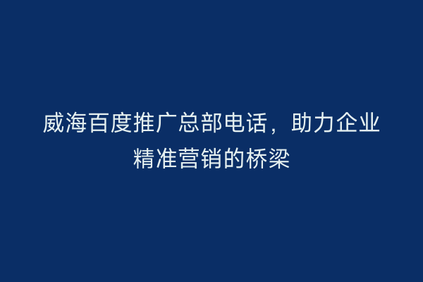 威海百度推广总部电话，助力企业精准营销的桥梁
