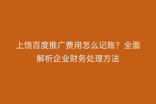 上饶百度推广费用怎么记账？全面解析企业财务处理方法