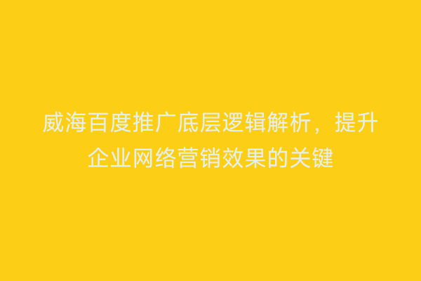 威海百度推广底层逻辑解析,提升企业网络营销效果的关键
