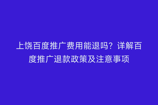 上饶百度推广费用能退吗？详解百度推广退款政策及注意事项