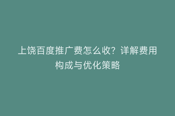 上饶百度推广费怎么收?详解费用构成与优化策略