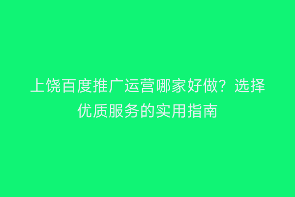 上饶百度推广运营哪家好做?选择优质服务的实用指南