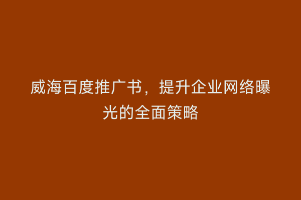 威海百度推广书,提升企业网络曝光的全面策略