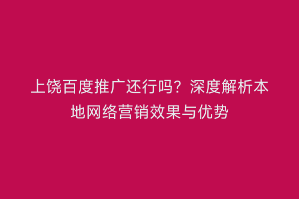 上饶百度推广还行吗？深度解析本地网络营销效果与优势