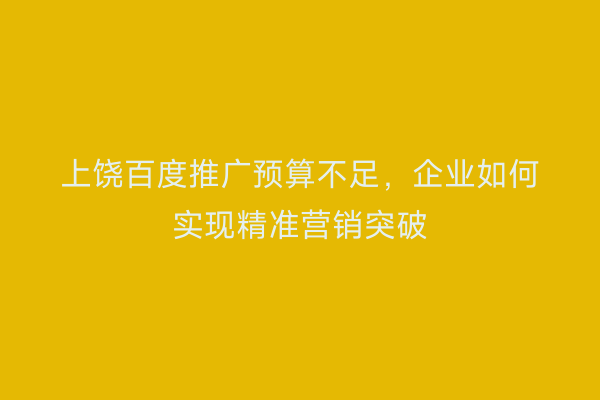 上饶百度推广预算不足,企业如何实现精准营销突破