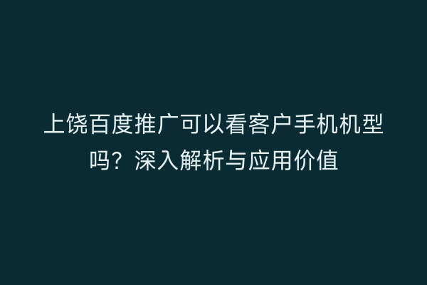 上饶百度推广可以看客户手机机型吗？深入解析与应用价值