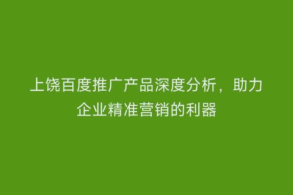 上饶百度推广产品深度分析,助力企业精准营销的利器