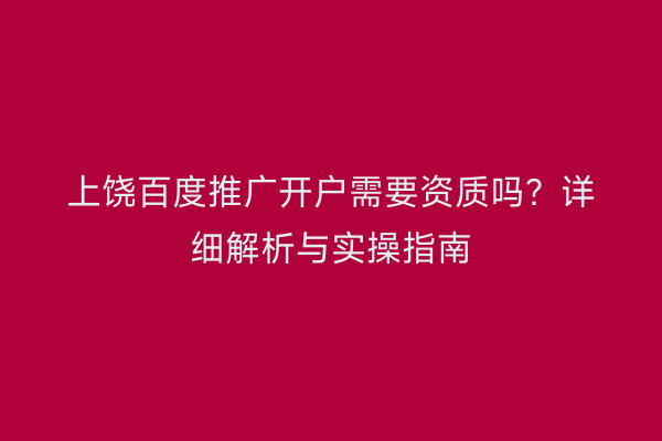 上饶百度推广开户需要资质吗?详细解析与实操指南