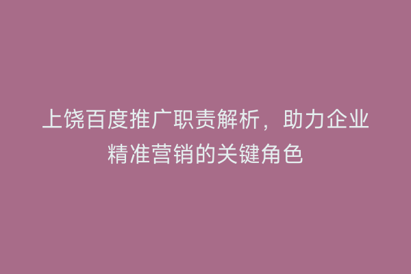 上饶百度推广职责解析，助力企业精准营销的关键角色