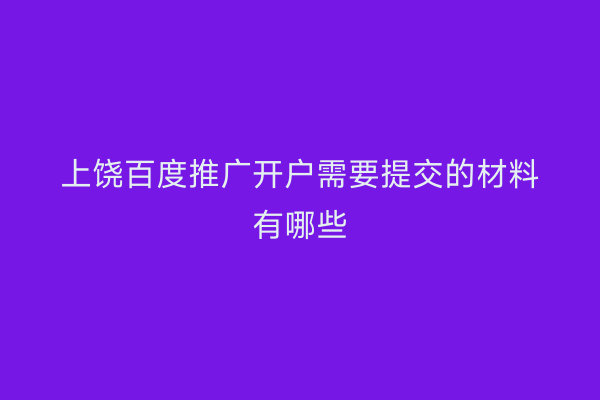 上饶百度推广开户需要提交的材料有哪些