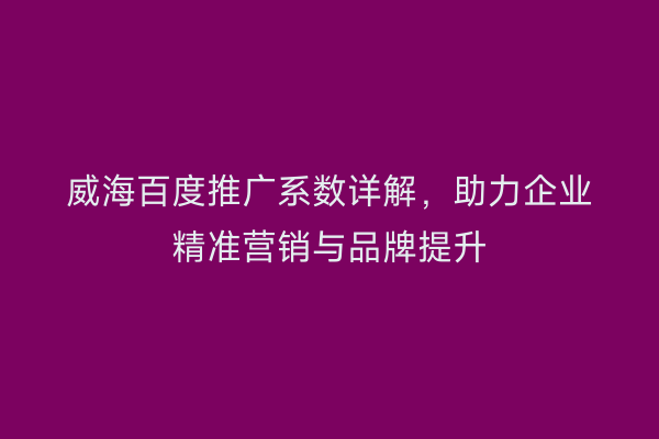 威海百度推广系数详解,助力企业精准营销与品牌提升