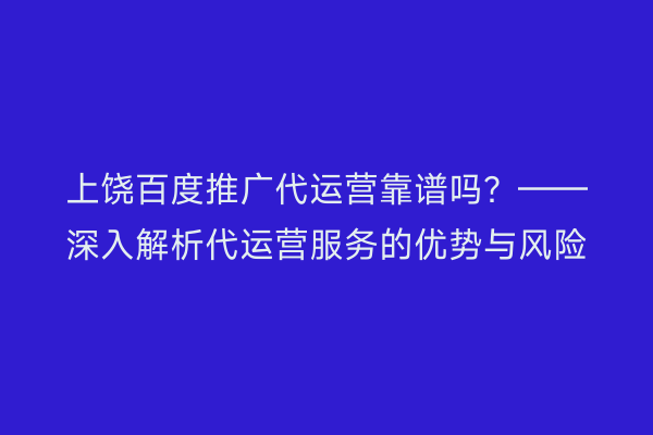 上饶百度推广代运营靠谱吗？——深入解析代运营服务的优势与风险