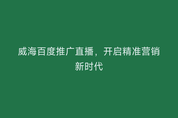 威海百度推广直播,开启精准营销新时代