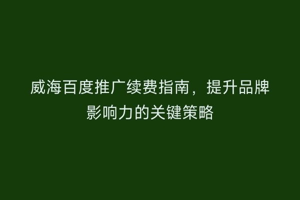威海百度推广续费指南,提升品牌影响力的关键策略