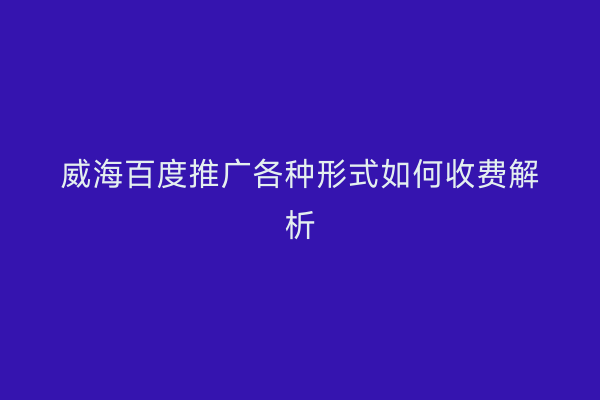 威海百度推广各种形式如何收费解析