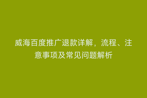威海百度推广退款详解,流程、注意事项及常见问题解析