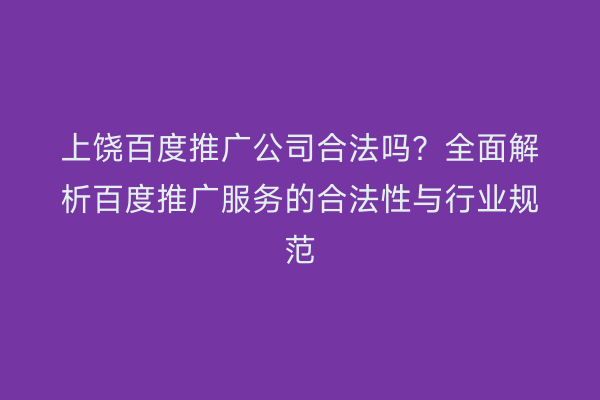 上饶百度推广公司合法吗?全面解析百度推广服务的合法性与行业规范