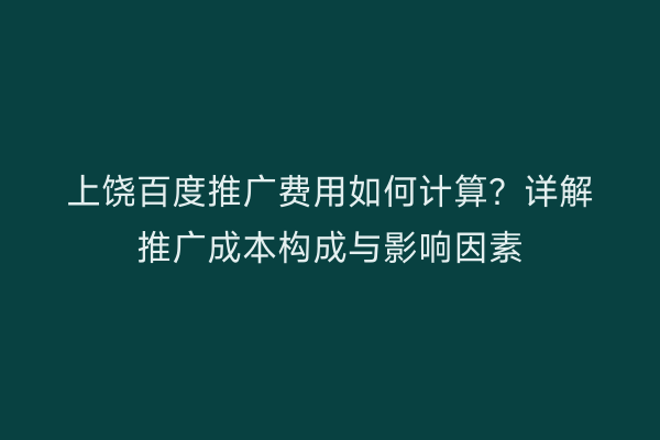 上饶百度推广费用如何计算？详解推广成本构成与影响因素