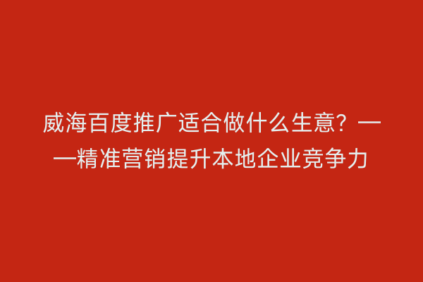威海百度推广适合做什么生意?——精准营销提升本地企业竞争力