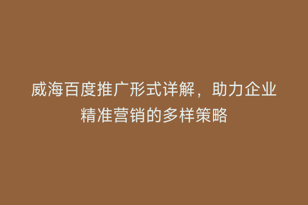 威海百度推广形式详解,助力企业精准营销的多样策略