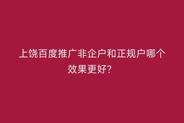 上饶百度推广非企户和正规户哪个效果更好?