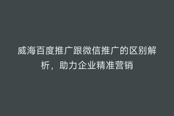 威海百度推广跟微信推广的区别解析,助力企业精准营销