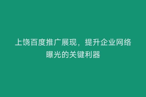上饶百度推广展现,提升企业网络曝光的关键利器