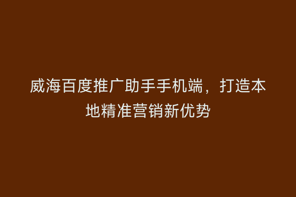 威海百度推广助手手机端，打造本地精准营销新优势