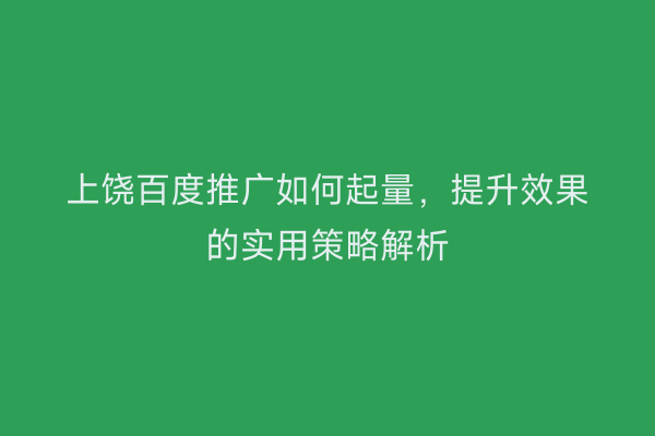 上饶百度推广如何起量,提升效果的实用策略解析