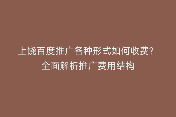 上饶百度推广各种形式如何收费？全面解析推广费用结构