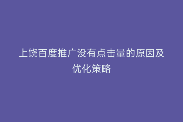 上饶百度推广没有点击量的原因及优化策略