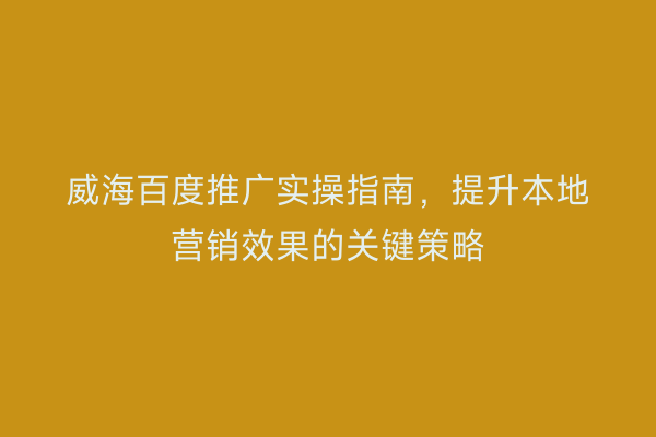 威海百度推广实操指南,提升本地营销效果的关键策略