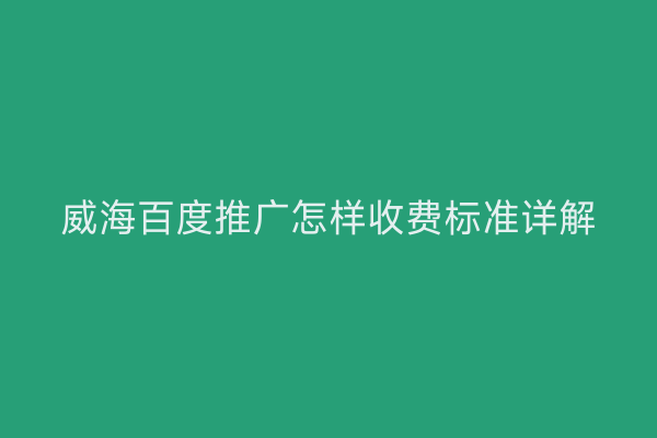 威海百度推广怎样收费标准详解