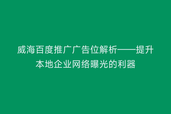 威海百度推广广告位解析——提升本地企业网络曝光的利器
