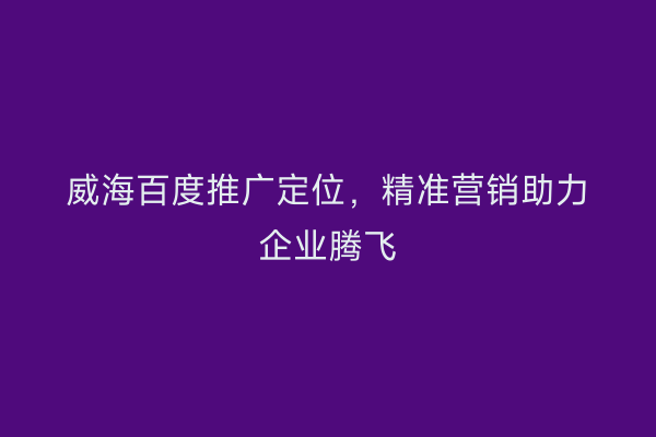 威海百度推广定位,精准营销助力企业腾飞