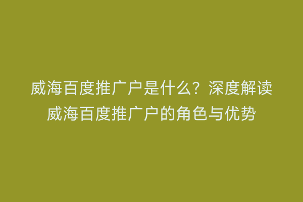 威海百度推广户是什么？深度解读威海百度推广户的角色与优势